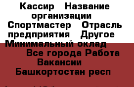 Кассир › Название организации ­ Спортмастер › Отрасль предприятия ­ Другое › Минимальный оклад ­ 28 650 - Все города Работа » Вакансии   . Башкортостан респ.